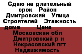 Сдаю на длительный срок › Район ­ Дмитровский › Улица ­ Строителей › Этажность дома ­ 17 › Цена ­ 20 000 - Московская обл., Дмитровский р-н, Некрасовский пгт Недвижимость » Квартиры аренда   